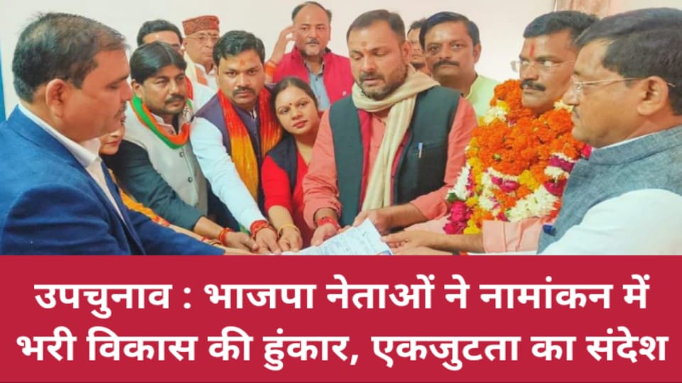 उपचुनाव: भाजपा नेताओं ने नामांकन में भरी विकास की हुंकार, एकजुटता का संदेश