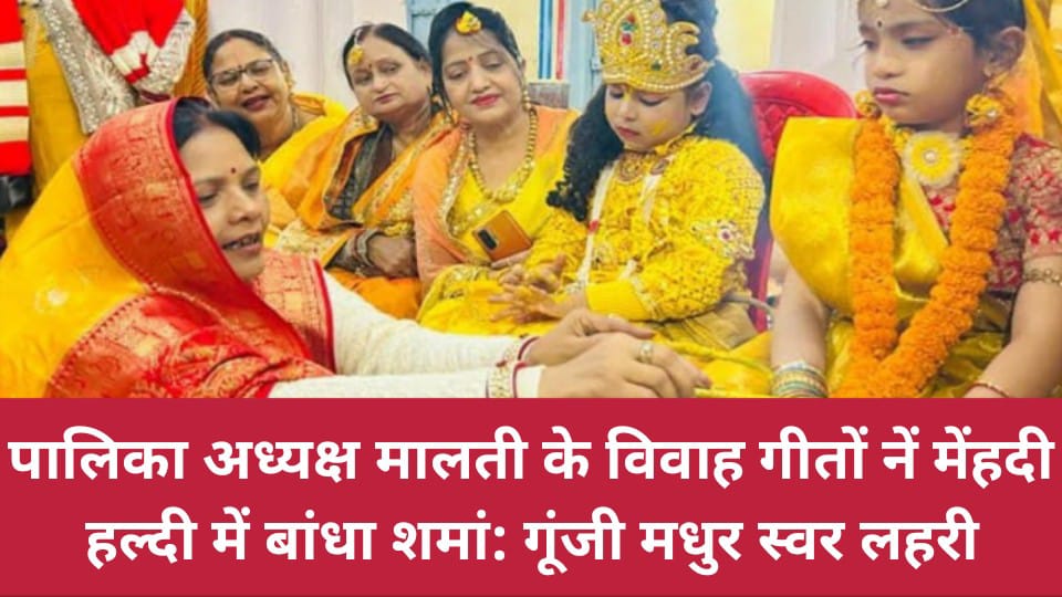 पालिका अध्यक्ष मालती के विवाह गीतों नें मेंहदी हल्दी में बांधा शमां: गूंजी मधुर स्वर लहरी