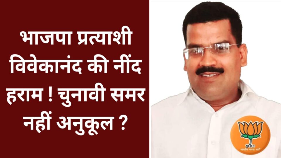 भाजपा प्रत्याशी विवेकानंद की नींद हराम ! चुनावी समर नहीं अनुकूल ?