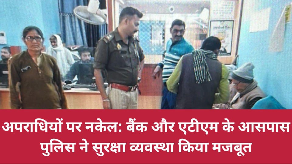 अपराधियों पर नकेल: बैंक और एटीएम के आसपास पुलिस ने सुरक्षा व्यवस्था किया मजबूत