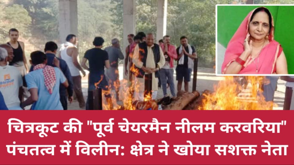 चित्रकूट की पूर्व चेयरमैन नीलम करवरिया पंचतत्व में विलीन: क्षेत्र ने खोया सशक्त नेता