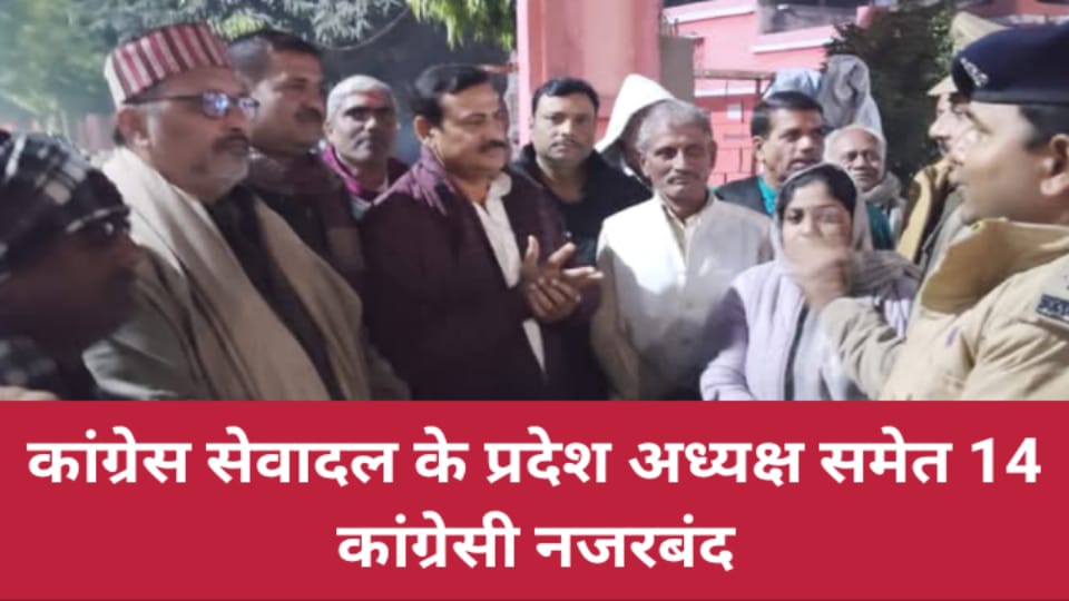 कांग्रेस सेवादल के प्रदेश अध्यक्ष समेत 14 कांग्रेसी नजरबंद