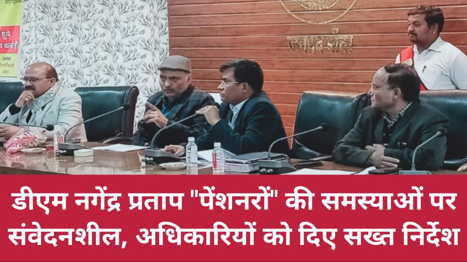 डीएम नगेंद्र पेंशनरों की समस्याओं पर संवेदनशील: अधिकारियों को दिए सख्त निर्देश