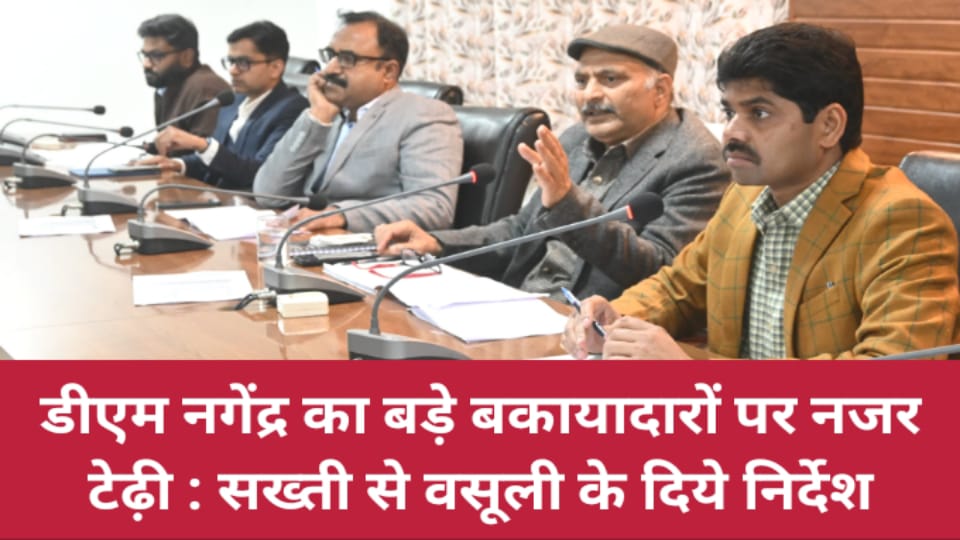 डीएम नगेंद्र का बड़े बकायादारों पर नजर टेढ़ी : सख्ती से वसूली के दिये निर्देश