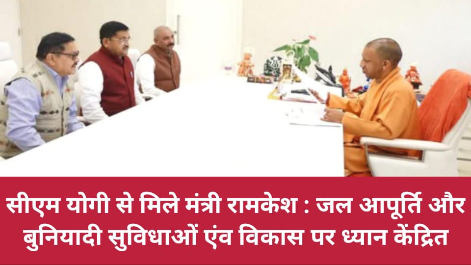 सीएम योगी से मिले मंत्री रामकेश : जल आपूर्ति और बुनियादी सुविधाओं एंव विकास पर ध्यान केंद्रित