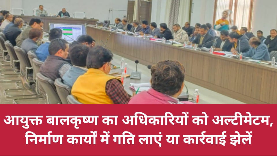 आयुक्त बालकृष्ण का अधिकारियों को अल्टीमेटम: निर्माण कार्यों में गति लाएं या कार्रवाई झेलें