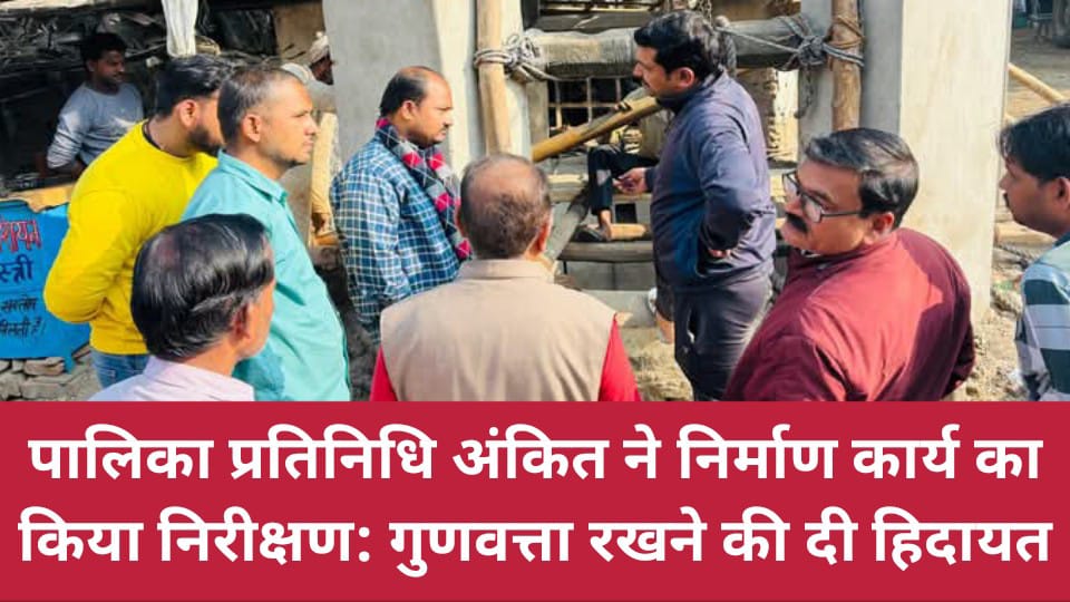 पालिका प्रतिनिधि अंकित ने निर्माण कार्य का किया निरीक्षण: गुणवत्ता रखने की दी हिदायत