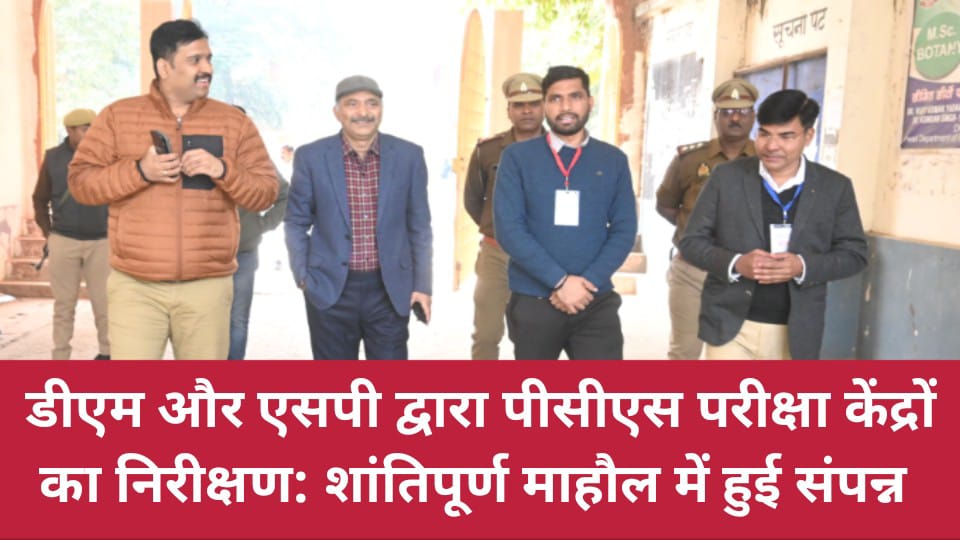 डीएम और एसपी द्वारा पीसीएस परीक्षा केंद्रों का निरीक्षण: शांतिपूर्ण माहौल में हुई संपन्न