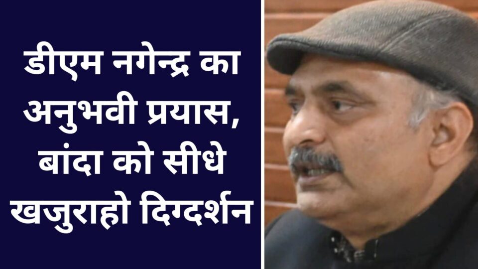 डीएम नगेन्द्र का अनुभवी प्रयास: बांदा को सीधे खजुराहो दिग्दर्शन