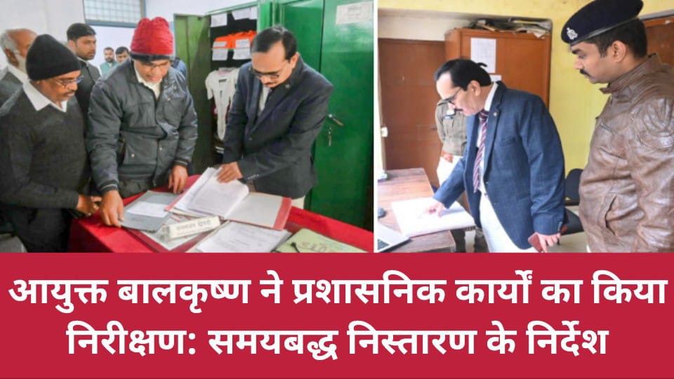 आयुक्त बालकृष्ण ने प्रशासनिक कार्यों का किया निरीक्षण: समयबद्ध निस्तारण के निर्देश