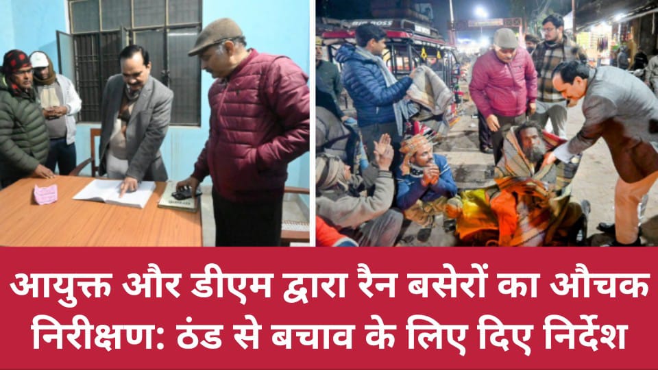 आयुक्त और डीएम द्वारा रैन बसेरों का औचक निरीक्षण: ठंड से बचाव के लिए दिए निर्देश