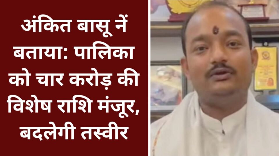अंकित बासू नें बताया: पालिका को चार करोड़ की विशेष राशि मंजूर, बदलेगी तस्वीर