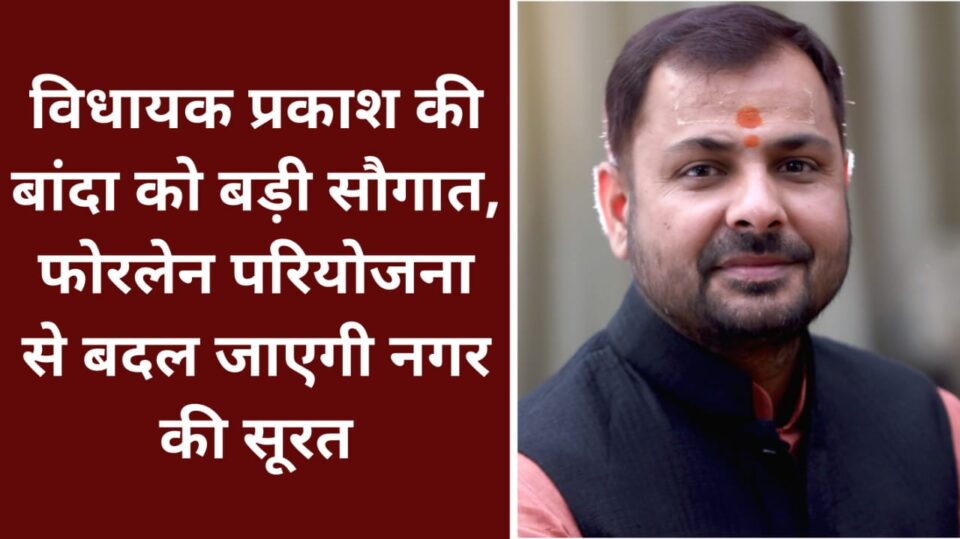 विधायक प्रकाश की बांदा को बड़ी सौगात:फोरलेन परियोजना से बदल जाएगी नगर की सूरत
