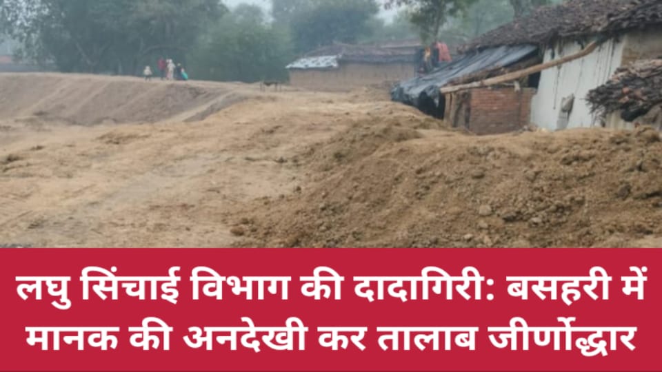 लघु सिंचाई विभाग की दादागिरी: बसहरी में मानक की अनदेखी कर तालाब जीर्णोद्धार