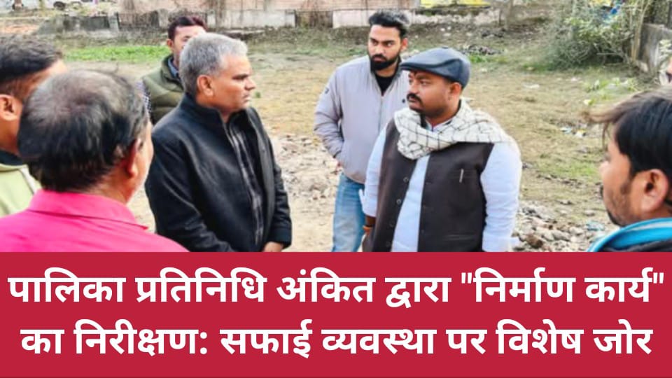 पालिका प्रतिनिधि अंकित बासु द्वारा "निर्माण कार्य" का निरीक्षण: सफाई व्यवस्था पर विशेष जोर