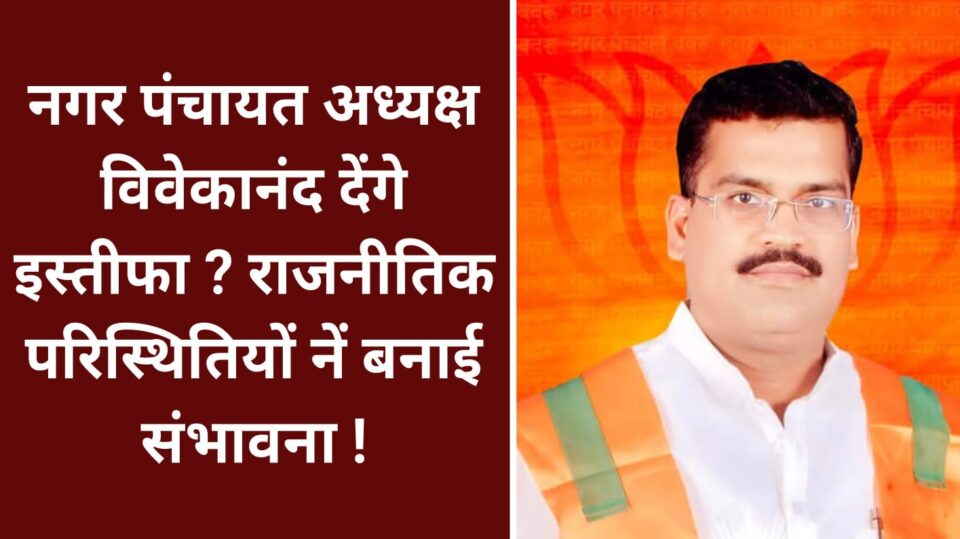 नगर पंचायत अध्यक्ष विवेकानंद देंगे इस्तीफा ? राजनीतिक परिस्थितियों नें बनाई संभावना !
