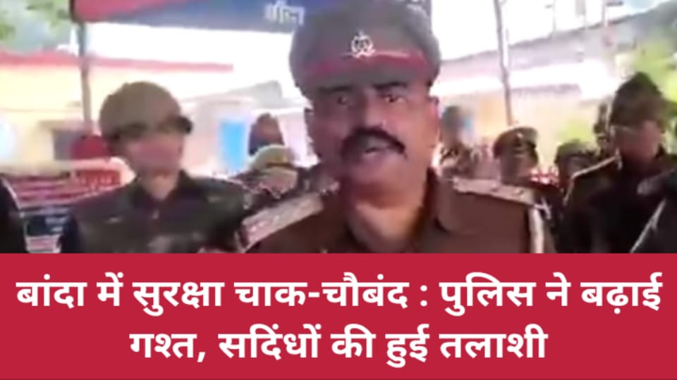 बांदा में सुरक्षा चाक-चौबंद : पुलिस ने बढ़ाई गश्त, सदिंधों की हुई तलाशी