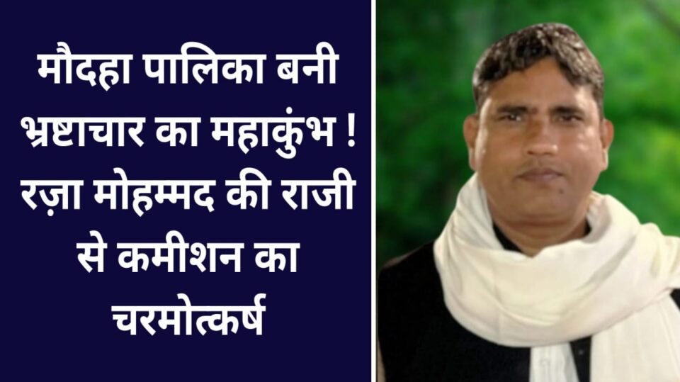 मौदहा पालिका बनी भ्रष्टाचार का महाकुंभ ! रज़ा मोहम्मद की राजी से कमीशन का चरमोत्कर्ष