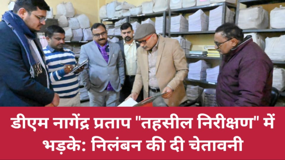 डीएम नागेंद्र प्रताप तहसील निरीक्षण में भड़के: निलंबन की दी चेतावनी