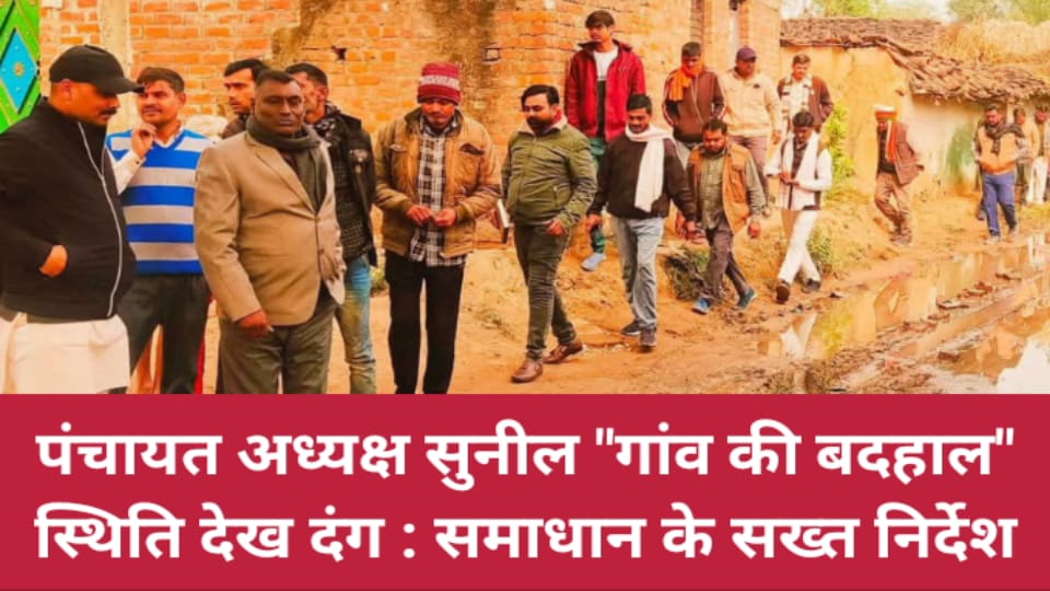 पंचायत अध्यक्ष सुनील पटेल गांव की बदहाल स्थिति देख दंग : समाधान केसख्त निर्देश