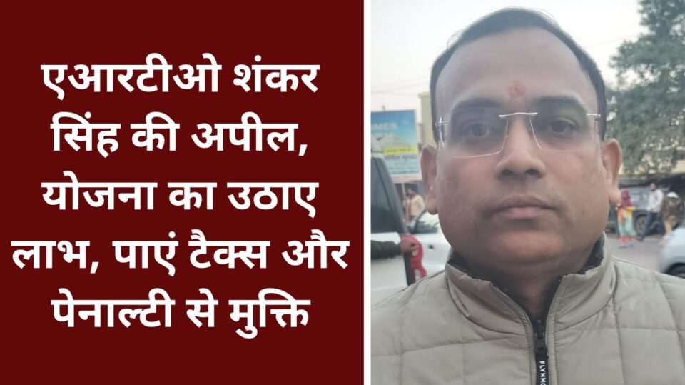 एआरटीओ शंकर सिंह की अपील: योजना का उठाए लाभ, पाएं टैक्स और पेनाल्टी से मुक्ति