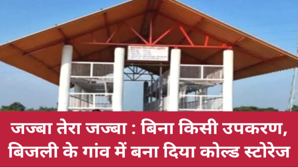 जज्बा तेरा जज्बा: बिना किसी उपकरण, बिजली के गांव में बना दिया कोल्ड स्टोरेज