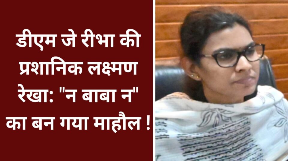 एम जे रीभा की प्रशानिक लक्ष्मण रेखा: "न बाबा न" का बन गया माहौल !