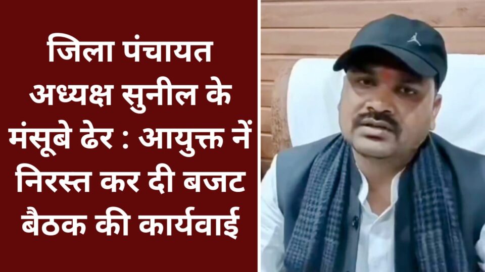 पंचायत अध्यक्ष सुनील के मंसूबे ढेर : आयुक्त नें निरस्त कर दी बजट बैठक की कार्यवाई