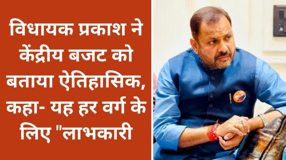 विधायक प्रकाश ने केंद्रीय बजट को बताया ऐतिहासिक: कहा- यह हर वर्ग के लिए "लाभकारी"