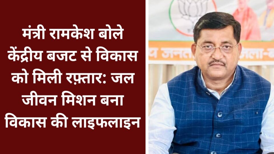 मंत्री रामकेश बोले- केंद्रीय बजट से विकास को मिली रफ़्तार: जल जीवन मिशन बना विकास की लाइफलाइन