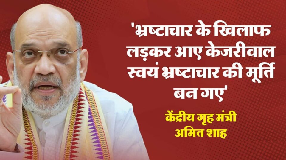 अमित शाह का केजरीवाल पर बड़ा हमला : बोले- भ्रष्टाचार के खिलाफ लड़कर आए स्वयं भ्रष्टाचार की मूर्ति बन गए।