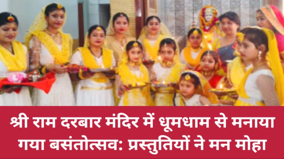श्री राम दरबार मंदिर में धूमधाम से मनाया गया बसंतोत्सव: प्रस्तुतियों ने मन मोहा
