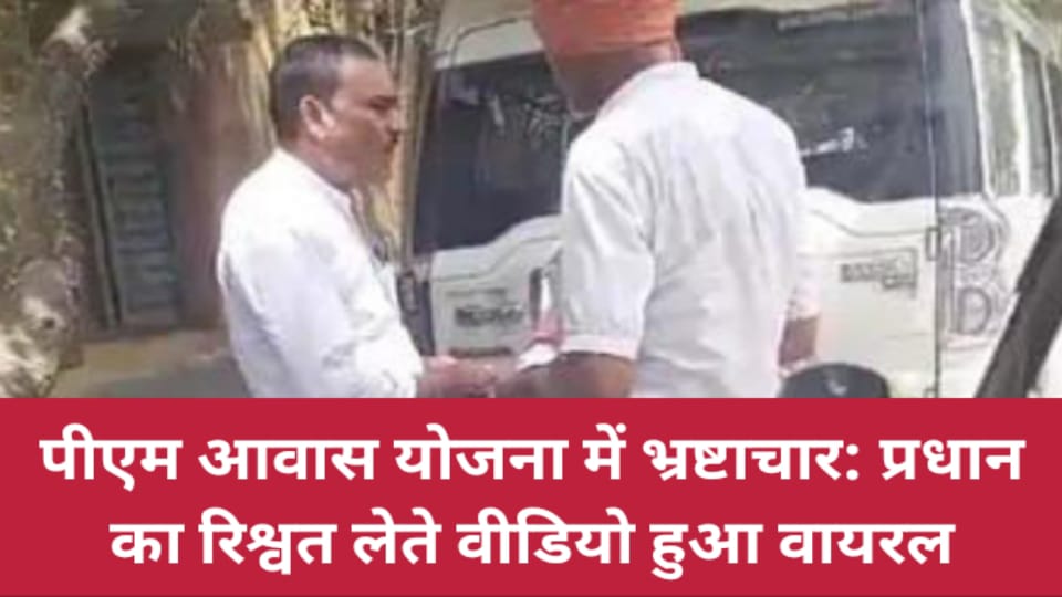 पीएम आवास योजना में भ्रष्टाचार : प्रधान का रिश्वत लेते वीडियो हुआ वायरल