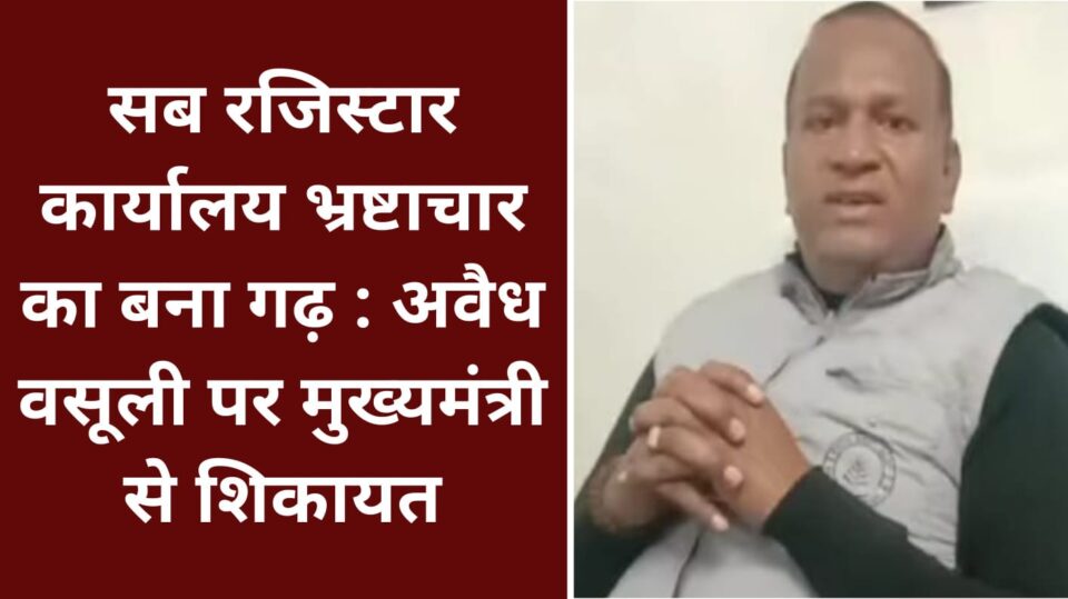 सब रजिस्टार कार्यालय भ्रष्टाचार का बना गढ़: अवैध वसूली पर मुख्यमंत्री से शिकायत