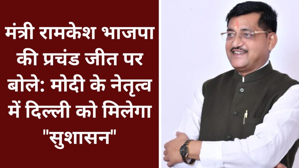 मंत्री रामकेश भाजपा की प्रचंड जीत पर बोले: मोदी के नेतृत्व में दिल्ली को मिलेगा "सुशासन"
