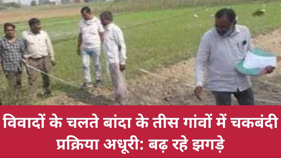विवादों के चलते बांदा के तीस गांवों में चकबंदी प्रक्रिया अधूरी: बढ़ रहे झगड़े