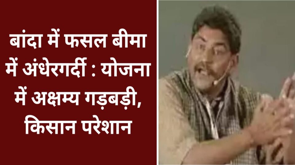 बांदा में फसल बीमा में अंधेरगर्दी : योजना में अक्षम्य गड़बड़ी, किसान परेशान