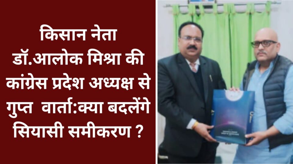 किसान नेता डॉ.आलोक मिश्रा की कांग्रेस प्रदेश अध्यक्ष से गुप्त वार्ता:क्या बदलेंगे सियासी समीकरण ?
