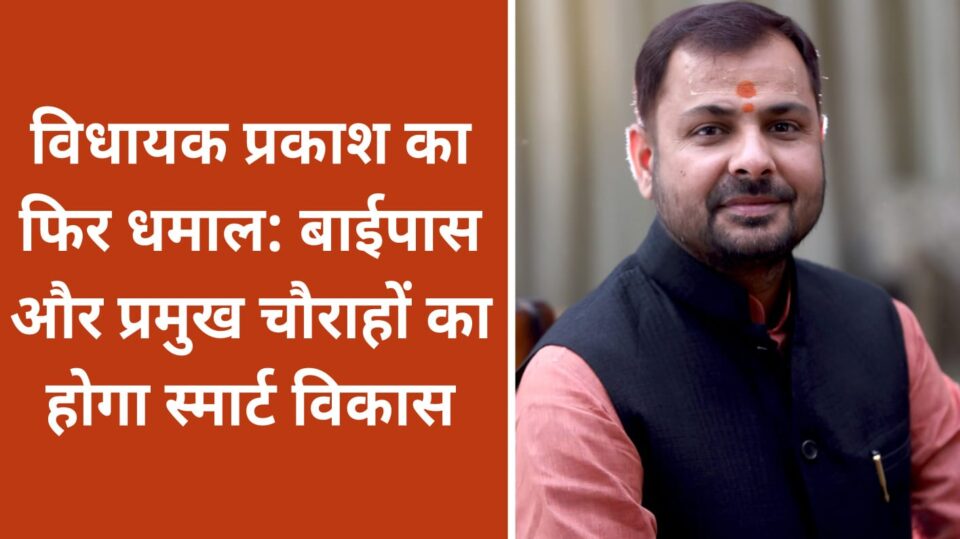 विधायक प्रकाश का फिर धमाल: बाईपास और प्रमुख चौराहों का होगा स्मार्ट विकास