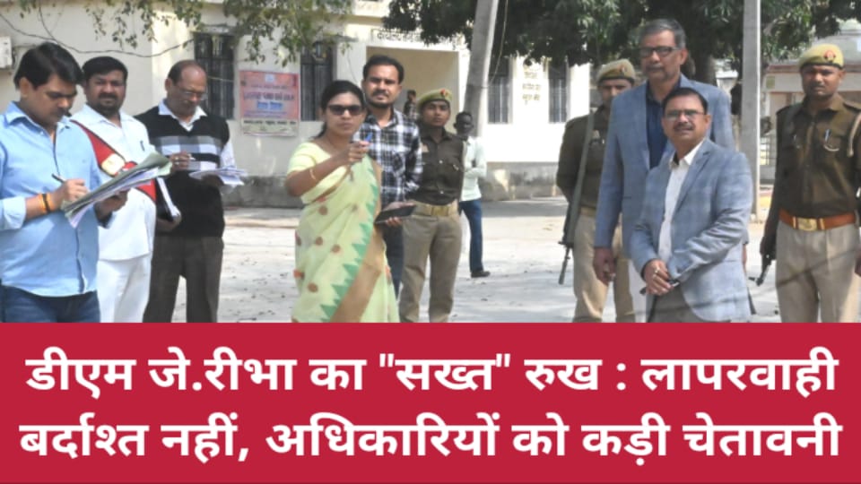 डीएम जे. रीभा का सख्त रुख: लापरवाही बर्दाश्त नहीं, अधिकारियों को कड़ी चेतावनी