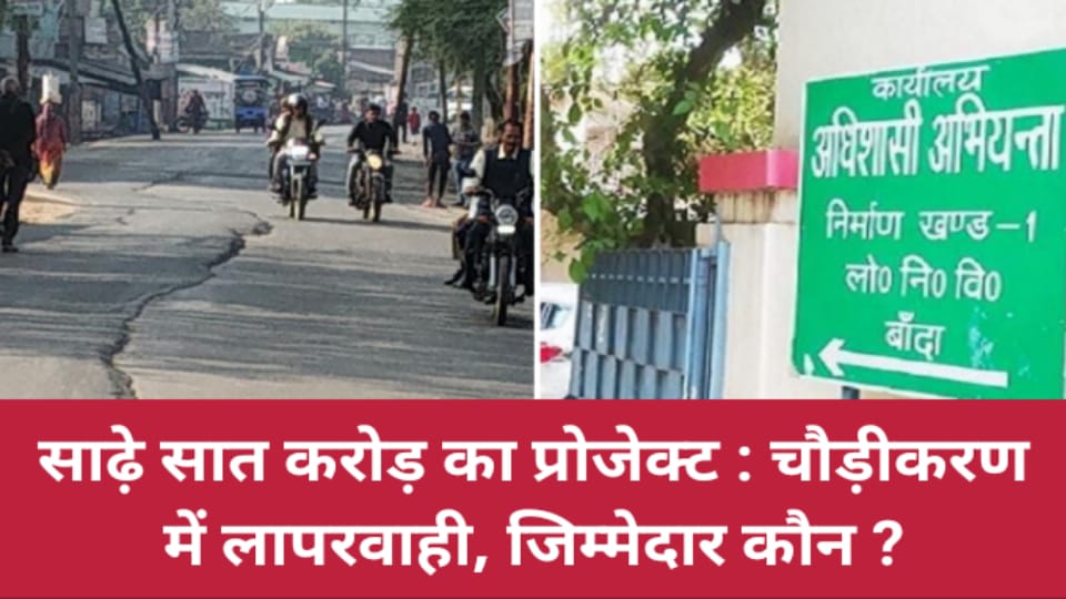 साढ़े सात करोड़ का प्रोजेक्ट : चौड़ीकरण में लापरवाही, जिम्मेदार कौन ?