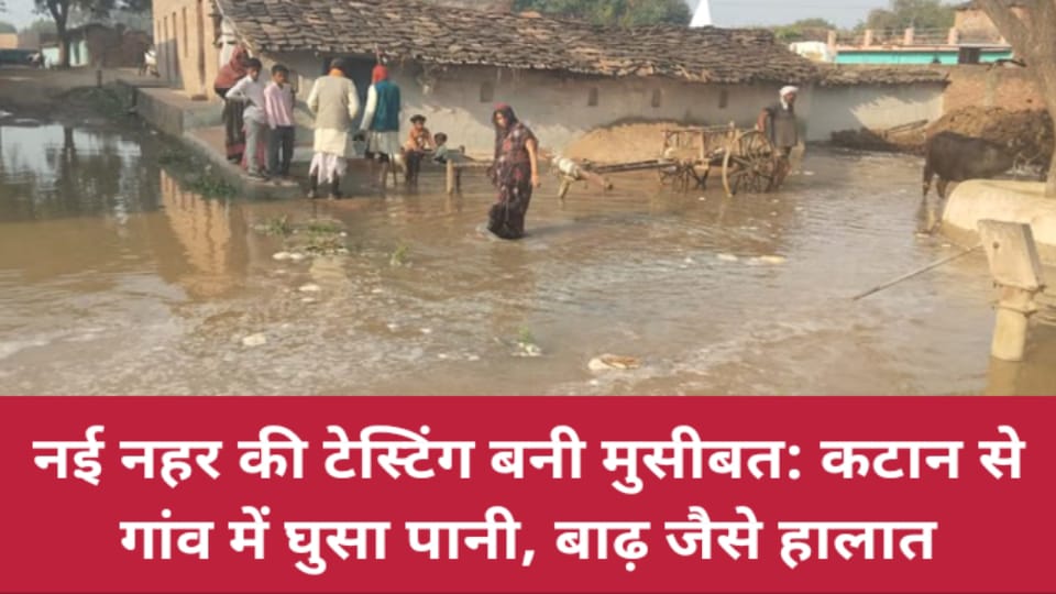 नई नहर की टेस्टिंग बनी मुसीबत: कटान से गांव में घुसा पानी, बाढ़ जैसे हालात