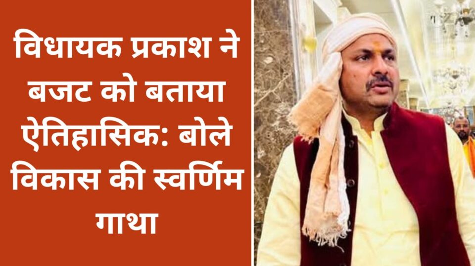 विधायक प्रकाश ने बजट को बताया ऐतिहासिक: बोले विकास की स्वर्णिम गाथा