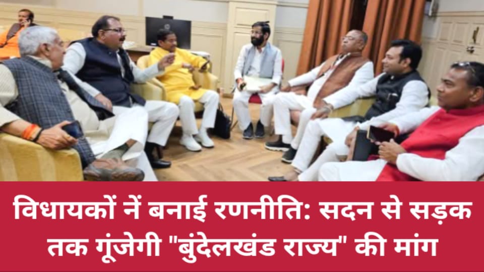 विधायकों नें बनाई रणनीति: सदन से सड़क तक गूंजेगी बुंदेलखंड राज्य की मांग
