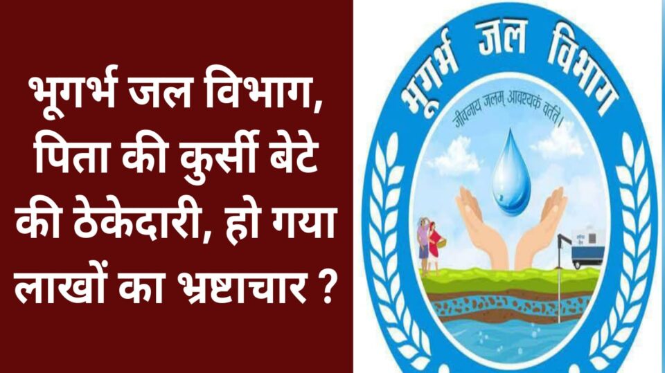 भूगर्भ जल विभाग : पिता की कुर्सी बेटे की ठेकेदारी, हो गया लाखों का भ्रष्टाचार ?
