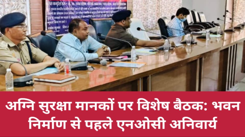 अग्नि सुरक्षा मानकों पर विशेष बैठक: भवन निर्माण से पहले एनओसी अनिवार्य