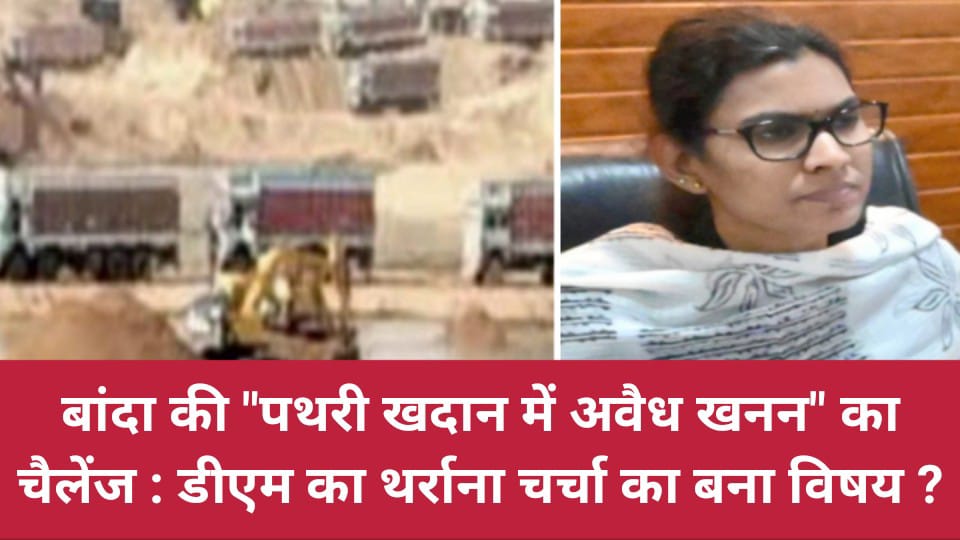 बांदा की "पथरी खदान में अवैध खनन" का चैलेंज : डीएम का थर्राना चर्चा का बना विषय ?