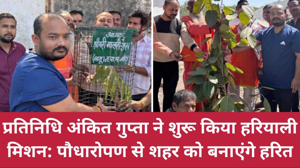 प्रतिनिधि अंकित गुप्ता ने शुरू किया हरियाली मिशन: पौधारोपण से शहर को बनाएंगे हरित
