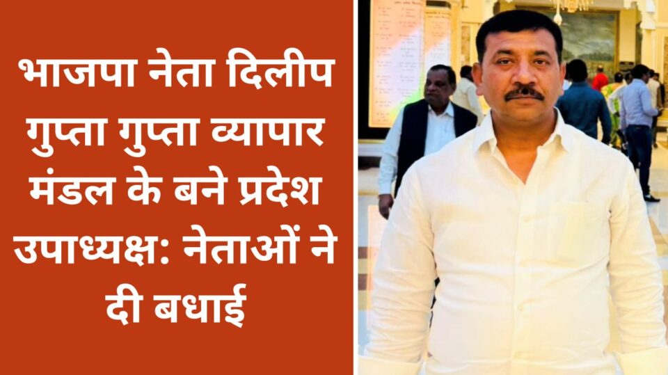 भाजपा नेता दिलीप गुप्ता व्यापार मंडल के बने प्रदेश उपाध्यक्ष: नेताओं ने दी बधाई