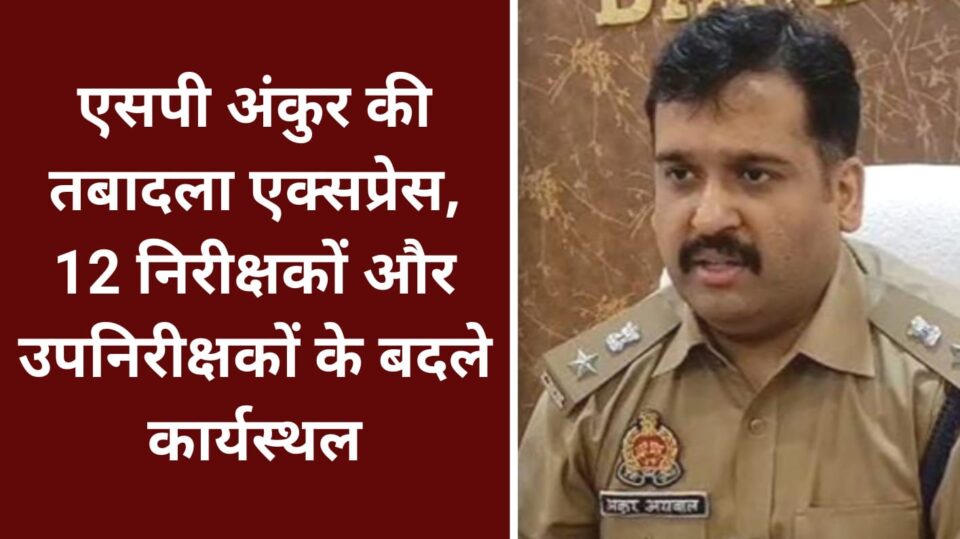 एसपी अंकुर की तबादला एक्सप्रेस: 12 निरीक्षकों और उपनिरीक्षकों के बदले कार्यस्थल